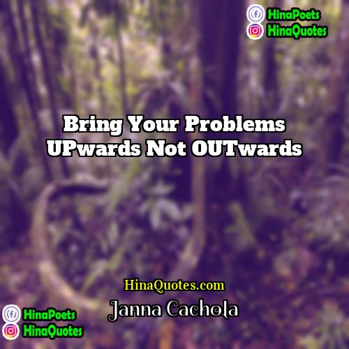 Janna cachola Quotes | Bring your problems UPwards not OUTwards.
 
