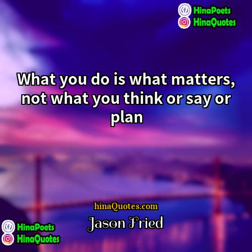 Jason Fried Quotes | What you do is what matters, not