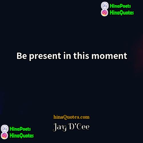 Jay DCee Quotes | Be present in this moment.
  