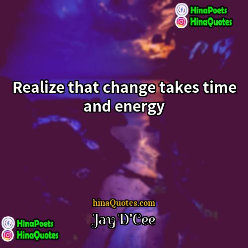 Jay DCee Quotes | Realize that change takes time and energy.
