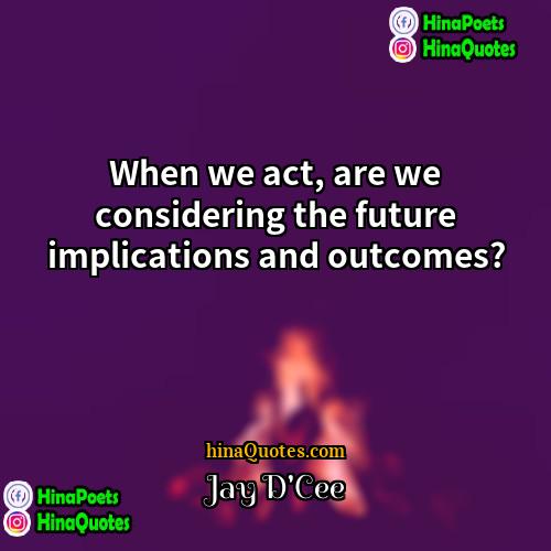 Jay DCee Quotes | When we act, are we considering the