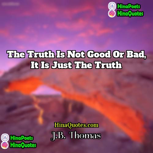 JB  Thomas Quotes | The truth is not good or bad,