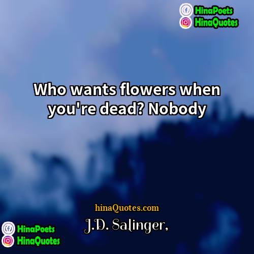 JD Salinger Quotes | Who wants flowers when you're dead? Nobody.
