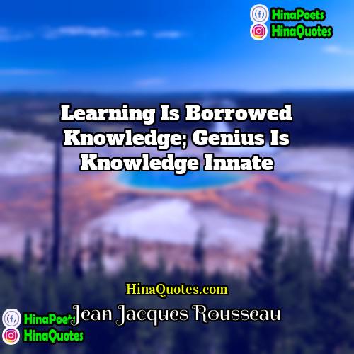 Jean Jacques Rousseau Quotes | Learning is borrowed knowledge; genius is knowledge