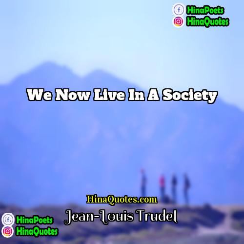 Jean-Louis Trudel Quotes | we now live in a society
 