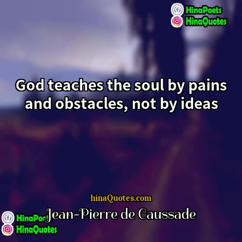Jean-Pierre de Caussade Quotes | God teaches the soul by pains and