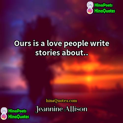 Jeannine Allison Quotes | Ours is a love people write stories
