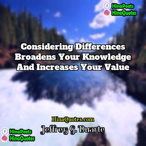 Jeffrey G Duarte Quotes | Considering differences broadens your knowledge and increases