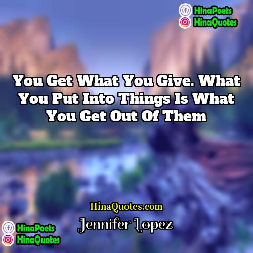 Jennifer Lopez Quotes | You get what you give. What you