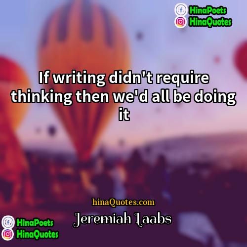 Jeremiah Laabs Quotes | If writing didn't require thinking then we'd