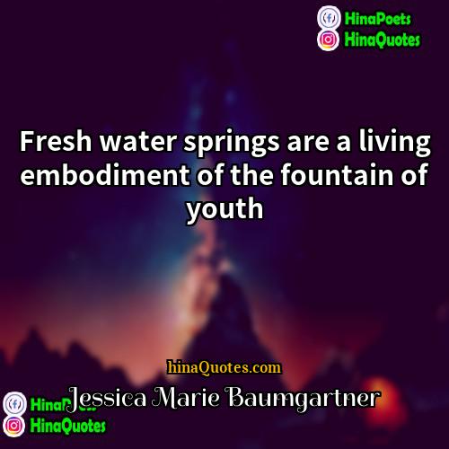 Jessica Marie Baumgartner Quotes | Fresh water springs are a living embodiment