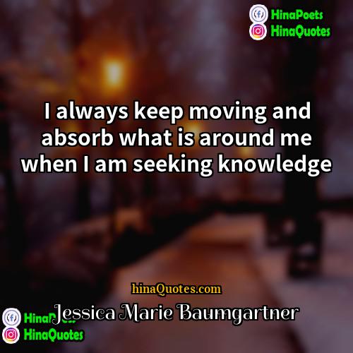 Jessica Marie Baumgartner Quotes | I always keep moving and absorb what