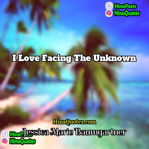 Jessica Marie Baumgartner Quotes | I love facing the unknown.
  