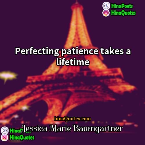 Jessica Marie Baumgartner Quotes | Perfecting patience takes a lifetime.
  