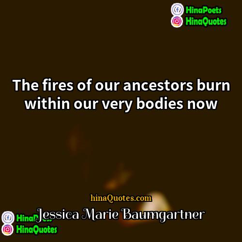 Jessica Marie Baumgartner Quotes | The fires of our ancestors burn within