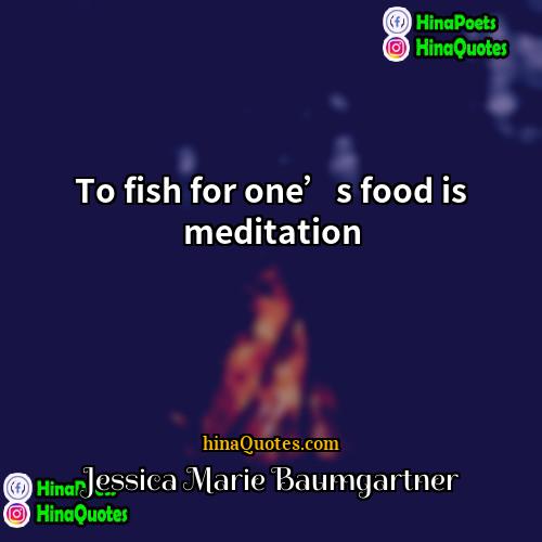 Jessica Marie Baumgartner Quotes | To fish for one’s food is meditation.
