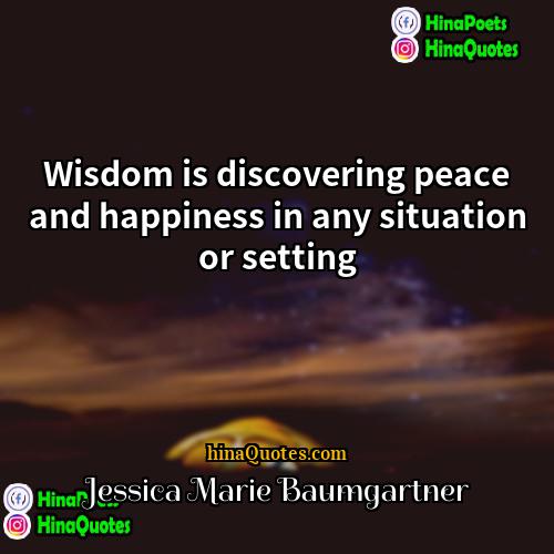 Jessica Marie Baumgartner Quotes | Wisdom is discovering peace and happiness in