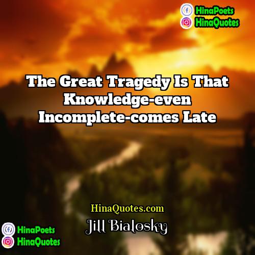 Jill Bialosky Quotes | The great tragedy is that knowledge-even incomplete-comes