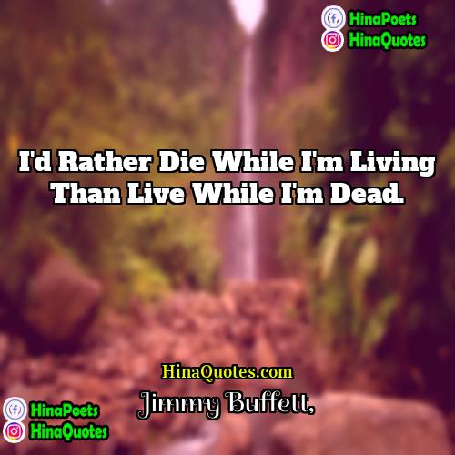 Jimmy Buffett Quotes | I'd rather die while I'm living than