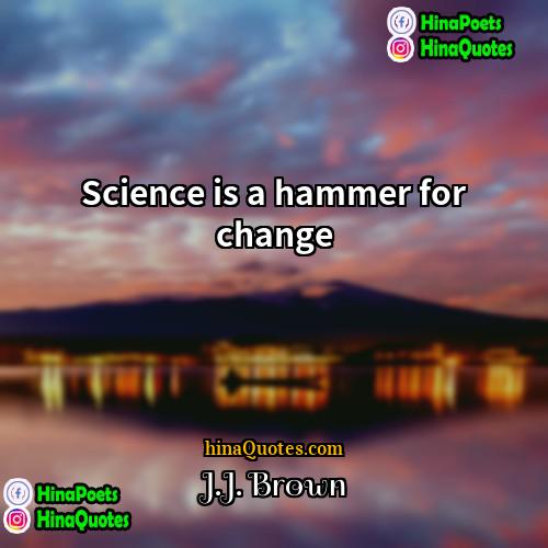 JJ Brown Quotes | Science is a hammer for change.
 