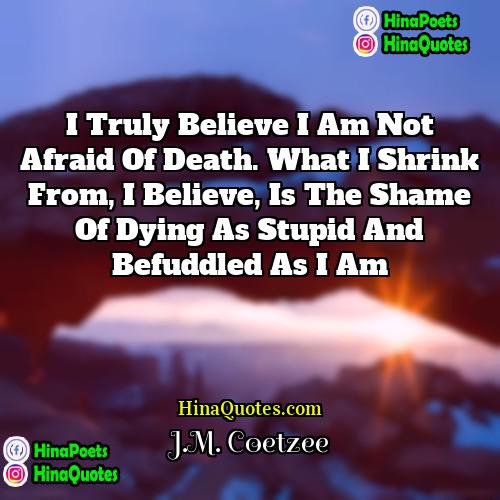 JM Coetzee Quotes | I truly believe I am not afraid
