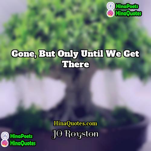 JO Royston Quotes | Gone, but only until we get there
