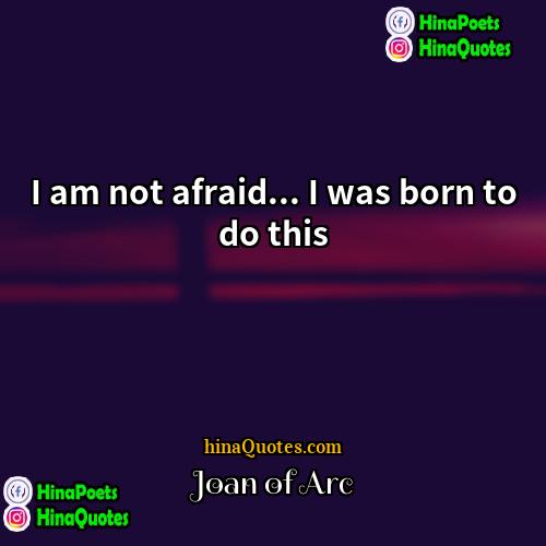 Joan of Arc Quotes | I am not afraid... I was born