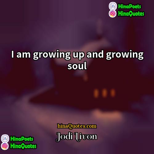 Jodi Livon Quotes | I am growing up and growing soul.
