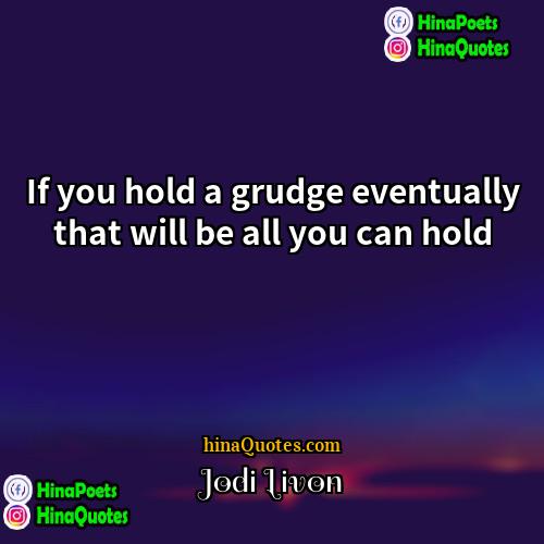 Jodi Livon Quotes | If you hold a grudge eventually that