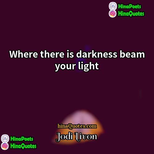 Jodi Livon Quotes | Where there is darkness beam your light.
