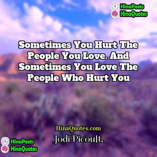 Jodi Picoult Quotes | Sometimes you hurt the people you love.