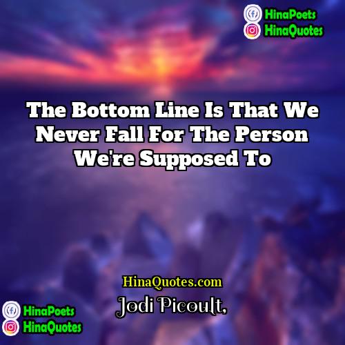 Jodi Picoult Quotes | The bottom line is that we never