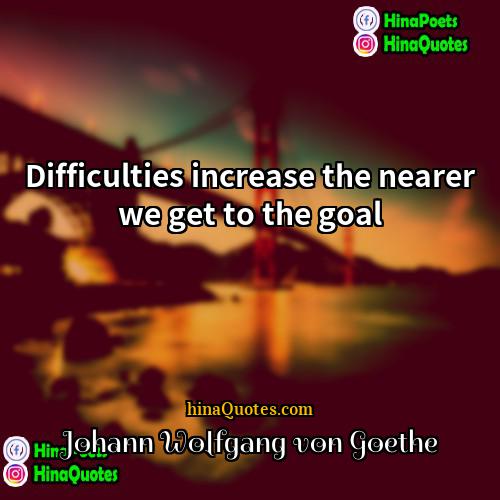 Johann Wolfgang von Goethe Quotes | Difficulties increase the nearer we get to