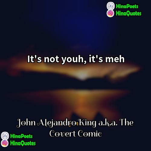 John Alejandro King aka The Covert Comic Quotes | It's not youh, it's meh.
  