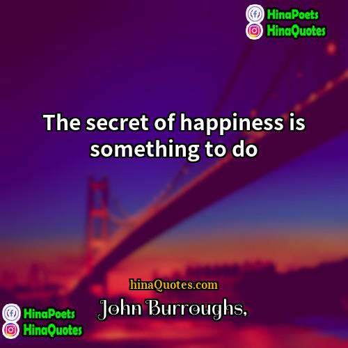 John Burroughs Quotes | The secret of happiness is something to