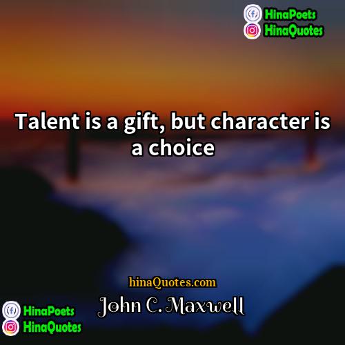 John C Maxwell Quotes | Talent is a gift, but character is