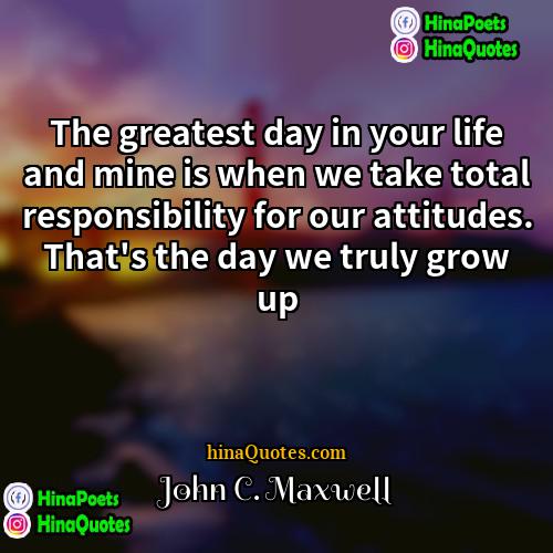 John C Maxwell Quotes | The greatest day in your life and