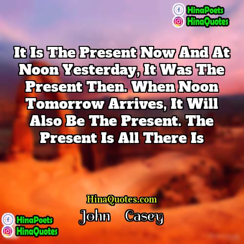 John     Casey Quotes | It is the present now and at