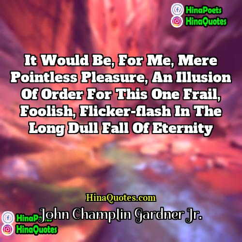 John Champlin Gardner Jr Quotes | It would be, for me, mere pointless