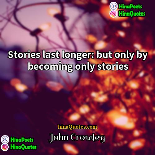 John Crowley Quotes | Stories last longer: but only by becoming
