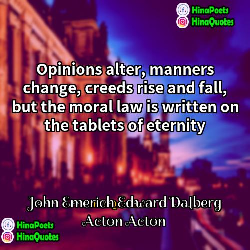 John Emerich Edward Dalberg Acton Acton Quotes | Opinions alter, manners change, creeds rise and