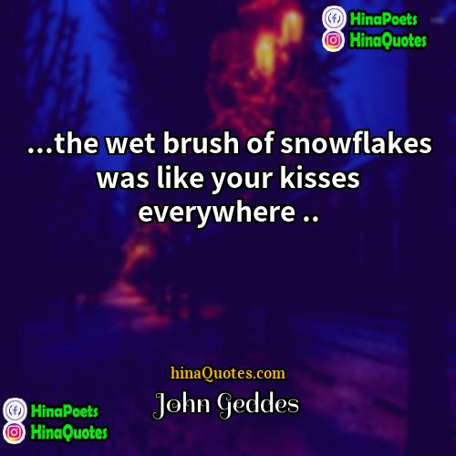 John Geddes Quotes | ...the wet brush of snowflakes was like