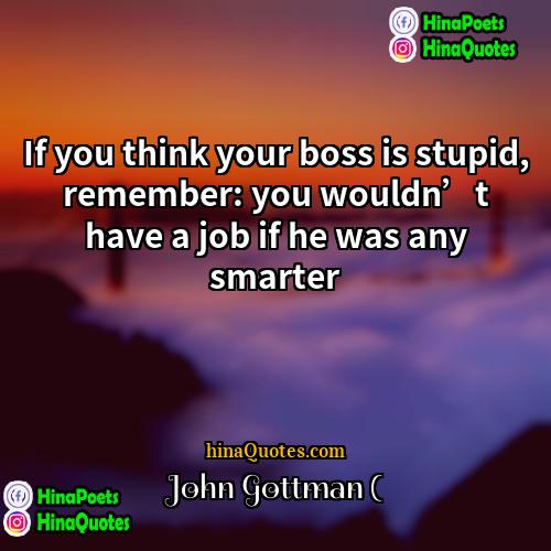 John Gottman ( Quotes | If you think your boss is stupid,