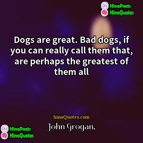John Grogan Quotes | Dogs are great. Bad dogs, if you