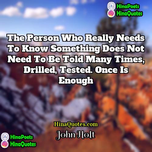 John Holt Quotes | The person who really needs to know