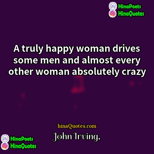 John Irving Quotes | A truly happy woman drives some men
