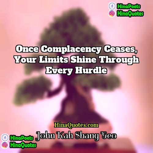 John Kah Shang Yeo Quotes | Once complacency ceases, your limits shine through