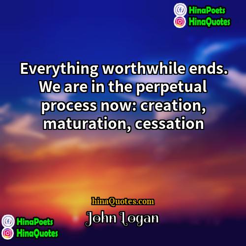 John Logan Quotes | Everything worthwhile ends. We are in the