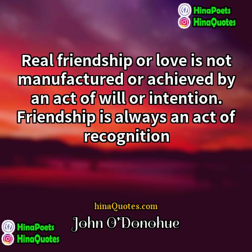 John ODonohue Quotes | Real friendship or love is not manufactured