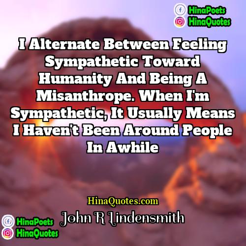 John R Lindensmith Quotes | I alternate between feeling sympathetic toward humanity